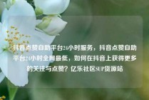 抖音点赞自助平台24小时服务，抖音点赞自助平台24小时全网最低，如何在抖音上获得更多的关注与点赞？亿乐社区SUP货源站