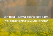 小红书阅读，小红书阅读笔记满15篇怎么弄的，小红书阅读的魅力与启示亿乐社区SUP货源站