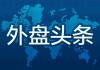 昨夜今晨国际外盘头条一览_2025年5月22日_财经新闻