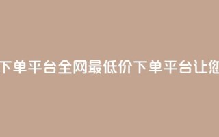 dy全网最低价下单平台(全网最低价下单平台，让您省钱又省心)