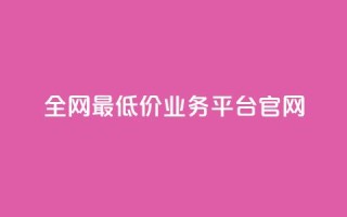 全网最低价业务平台官网 - 全网超优惠价格服务平台欢迎您体验~