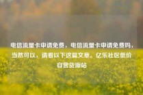 电信流量卡申请免费，电信流量卡申请免费吗，当然可以，请看以下这篇文章。亿乐社区低价自营货源站