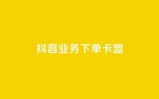 抖音业务下单卡盟 - 抖音业务独家福利，卡盟优惠大促销！。