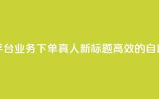 空间自助平台业务下单真人(新标题：高效的自助下单平台)
