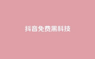 抖音免费黑科技 - 抖音黑科技大揭秘！免费获取技巧全攻略！~