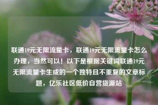 联通19元无限流量卡，联通19元无限流量卡怎么办理，当然可以！以下是根据关键词联通19元无限流量卡生成的一个独特且不重复的文章标题，亿乐社区低价自营货源站