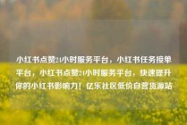 小红书点赞24小时服务平台，小红书任务接单平台，小红书点赞24小时服务平台，快速提升你的小红书影响力！亿乐社区低价自营货源站