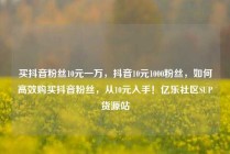 买抖音粉丝10元一万，抖音10元1000粉丝，如何高效购买抖音粉丝，从10元入手！亿乐社区SUP货源站