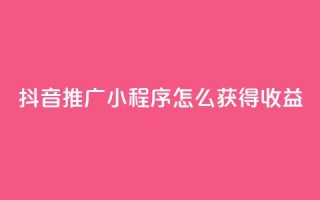 抖音推广小程序怎么获得收益 - 如何利用抖音推广小程序赚取收益。