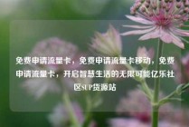 免费申请流量卡，免费申请流量卡移动，免费申请流量卡，开启智慧生活的无限可能亿乐社区SUP货源站
