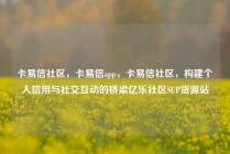 卡易信社区，卡易信app，卡易信社区，构建个人信用与社交互动的桥梁亿乐社区SUP货源站