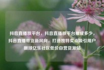 抖音直播放平台，抖音直播放平台抽成多少，抖音直播带货新风向，打造独特卖点吸引用户眼球亿乐社区低价自营货源站