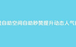QQ说说赞秒赞自助(QQ空间自助秒赞：提升动态人气的必备利器)