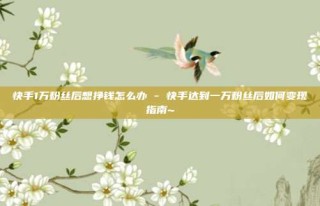 快手1万粉丝后想挣钱怎么办 - 快手达到一万粉丝后如何变现指南~