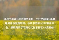 小红书阅读24小时服务平台，小红书阅读24小时服务平台是真的吗，小红书阅读24小时服务平台，解锁高效学习新方式亿乐社区SUP货源站