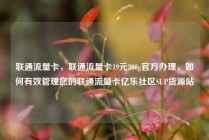 联通流量卡，联通流量卡19元200g官方办理，如何有效管理您的联通流量卡亿乐社区SUP货源站