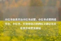 小红书业务平台小红书点赞，小红书点赞网络平台，小红书，打造你自己的网红之路亿乐社区低价自营货源站