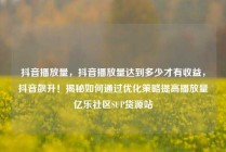 抖音播放量，抖音播放量达到多少才有收益，抖音飙升！揭秘如何通过优化策略提高播放量亿乐社区SUP货源站