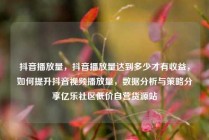 抖音播放量，抖音播放量达到多少才有收益，如何提升抖音视频播放量，数据分析与策略分享亿乐社区低价自营货源站