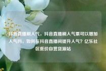 抖音直播刷人气，抖音直播刷人气票可以增加人气吗，如何在抖音直播间提升人气？亿乐社区低价自营货源站