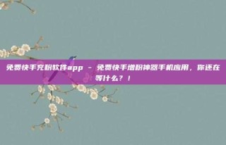 免费快手充粉软件app - 免费快手增粉神器手机应用，你还在等什么？！
