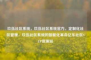 玖伍社区系统，玖伍社区系统官方，定制化社区管理，玖伍社区系统的智能化革命亿乐社区SUP货源站