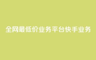 全网最低价业务平台快手业务 - 最优质业务平台，全网最低价！。