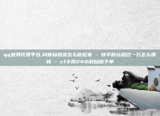 qq业务代理平台,抖音自然流怎么做起来 - 快手粉丝超过一万怎么赚钱 cf卡网24小时自助下单  第1张