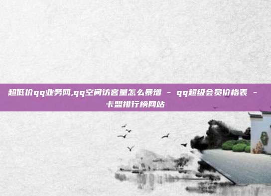 超低价qq业务网,qq空间访客量怎么暴增 - qq超级会员价格表 卡盟排行榜网站  第1张