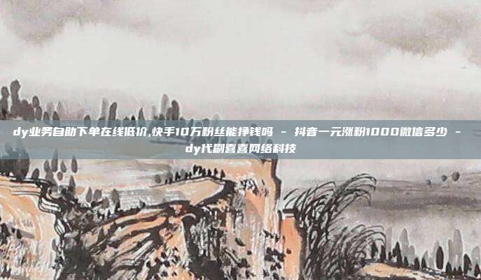 dy业务自助下单在线低价,快手10万粉丝能挣钱吗 - 抖音一元涨粉1000微信多少 dy代刷喜喜网络科技  第1张