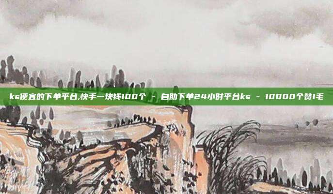 ks便宜的下单平台,快手一块钱100个 - 自助下单24小时平台ks 10000个赞1毛  第1张