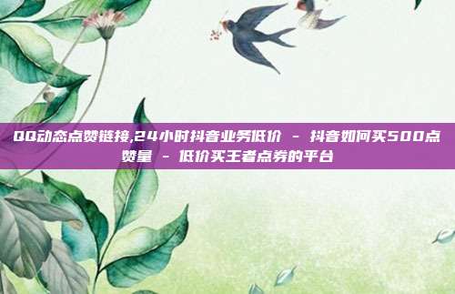QQ动态点赞链接,24小时抖音业务低价 - 抖音如何买500点赞量 低价买王者点券的平台  第1张