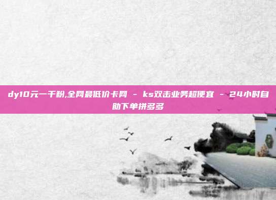 dy10元一千粉,全网最低价卡网 - ks双击业务超便宜 24小时自助下单拼多多  第1张