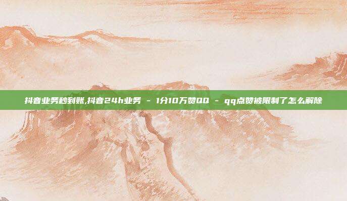 抖音业务秒到账,抖音24h业务 - 1分10万赞QQ qq点赞被限制了怎么解除  第1张