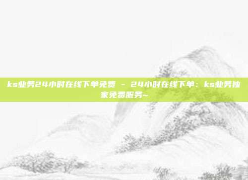 ks业务24小时在线下单免费 - 24小时在线下单：ks业务独家免费服务~  第1张