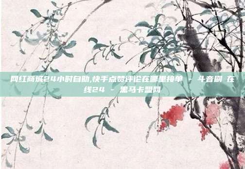 网红商城24小时自助,快手点赞评论在哪里接单 - 斗音刷讚在线24 黑马卡盟网  第1张