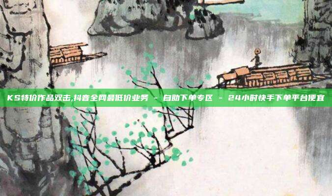KS特价作品双击,抖音全网最低价业务 - 自助下单专区 24小时快手下单平台便宜  第1张
