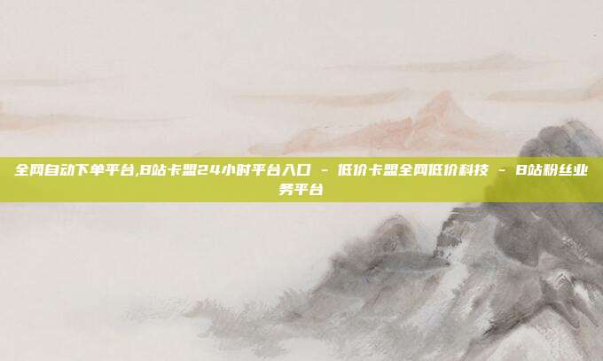 全网自动下单平台,B站卡盟24小时平台入口 - 低价卡盟全网低价科技 B站粉丝业务平台  第1张