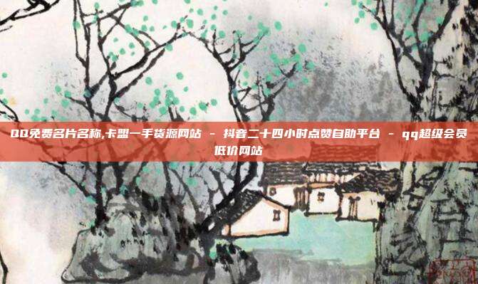 QQ免费名片名称,卡盟一手货源网站 - 抖音二十四小时点赞自助平台 qq超级会员低价网站  第1张