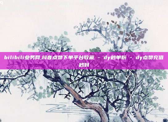 bilibili业务网,抖音点赞下单平台收藏 - dy秒单粉 dy点赞充值秒到  第1张