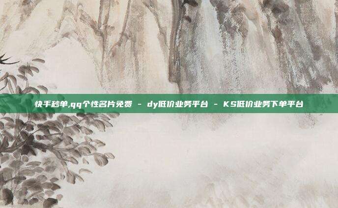 快手秒单,qq个性名片免费 - dy低价业务平台 KS低价业务下单平台  第1张