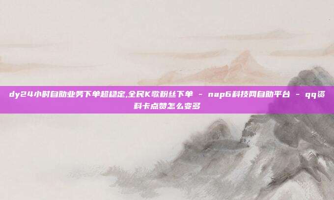dy24小时自助业务下单超稳定,全民K歌粉丝下单 - nap6科技网自助平台 qq资料卡点赞怎么变多  第1张