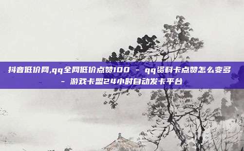 抖音低价网,qq全网低价点赞100 - qq资料卡点赞怎么变多 游戏卡盟24小时自动发卡平台  第1张