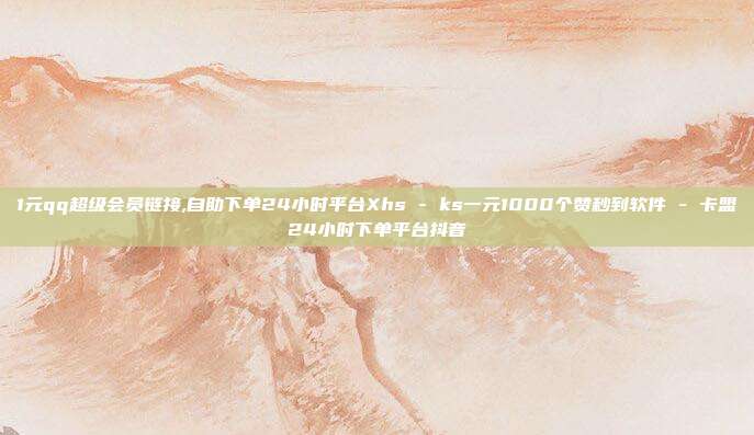 1元qq超级会员链接,自助下单24小时平台Xhs - ks一元1000个赞秒到软件 卡盟24小时下单平台抖音  第1张