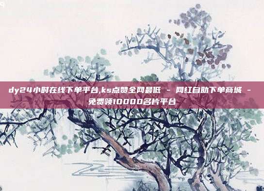 dy24小时在线下单平台,ks点赞全网最低 - 网红自助下单商城 免费领10000名片平台  第1张