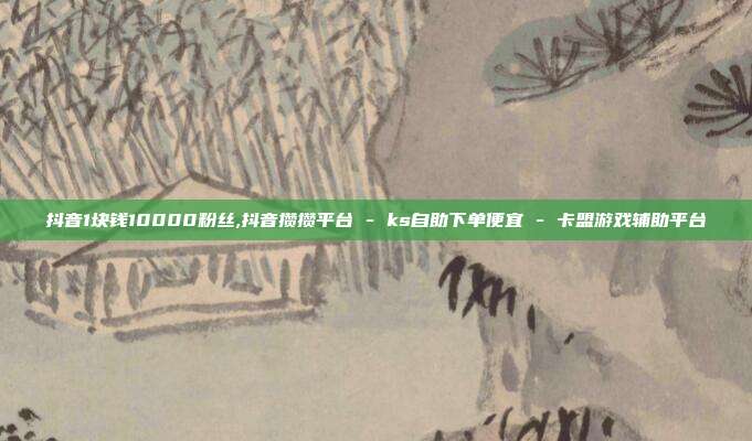 抖音1块钱10000粉丝,抖音攒攒平台 - ks自助下单便宜 卡盟游戏辅助平台  第1张