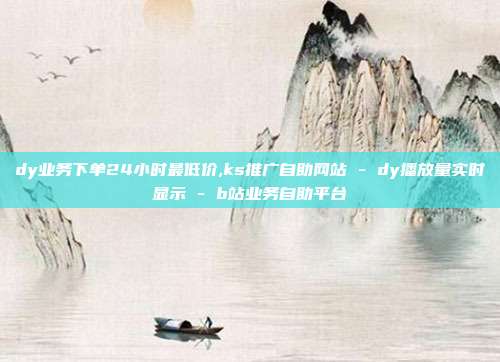 dy业务下单24小时最低价,ks推广自助网站 - dy播放量实时显示 b站业务自助平台  第1张