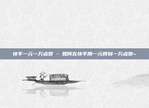 快手一元一万点赞 - 如何在快手用一元得到一万点赞~  第1张