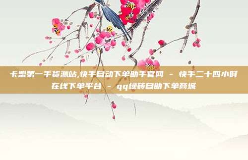 卡盟第一手货源站,快手自动下单助手官网 - 快手二十四小时在线下单平台 qq绿砖自助下单商城  第1张