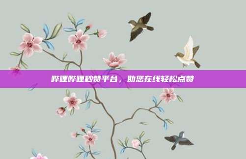 哔哩哔哩秒赞平台，助您在线轻松点赞  第1张